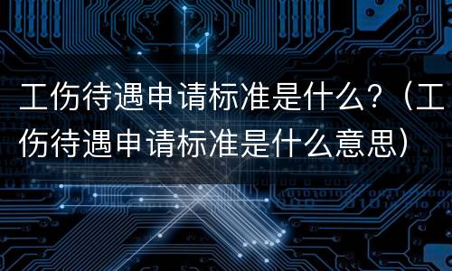 工伤待遇申请标准是什么?（工伤待遇申请标准是什么意思）