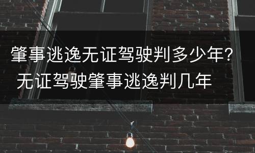 肇事逃逸无证驾驶判多少年？ 无证驾驶肇事逃逸判几年