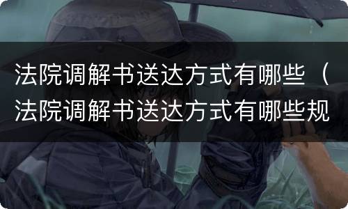 法院调解书送达方式有哪些（法院调解书送达方式有哪些规定）