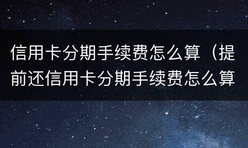 信用卡分期手续费怎么算（提前还信用卡分期手续费怎么算）