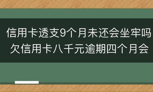 信用卡透支9个月未还会坐牢吗 欠信用卡八千元逾期四个月会不会坐牢