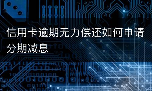 信用卡逾期无力偿还如何申请分期减息