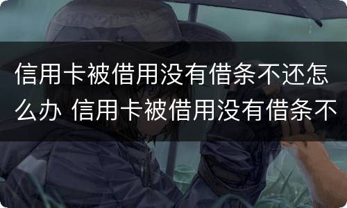 信用卡被借用没有借条不还怎么办 信用卡被借用没有借条不还怎么办呀