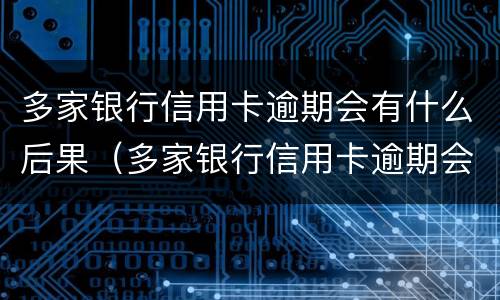 多家银行信用卡逾期会有什么后果（多家银行信用卡逾期会有什么后果嘛）