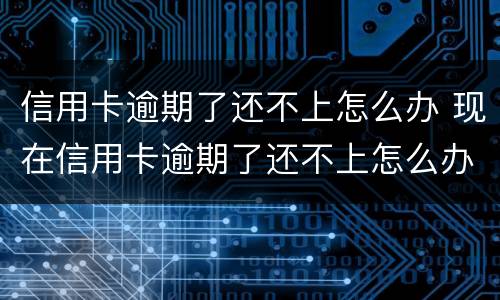 信用卡逾期了还不上怎么办 现在信用卡逾期了还不上怎么办