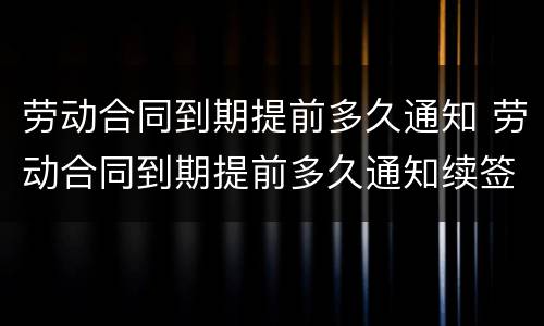 劳动合同到期提前多久通知 劳动合同到期提前多久通知续签
