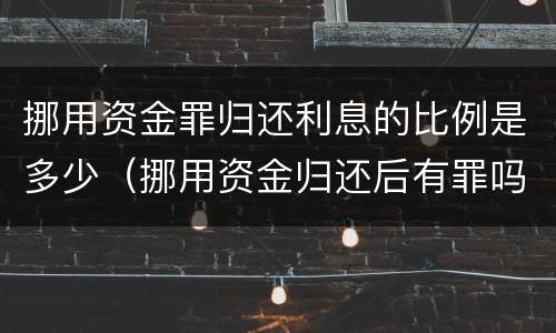 挪用资金罪归还利息的比例是多少（挪用资金归还后有罪吗?）