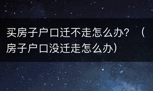 买房子户口迁不走怎么办？（房子户口没迁走怎么办）