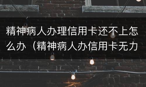 精神病人办理信用卡还不上怎么办（精神病人办信用卡无力偿还）