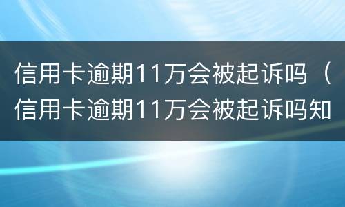 信用卡逾期11万会被起诉吗（信用卡逾期11万会被起诉吗知乎）