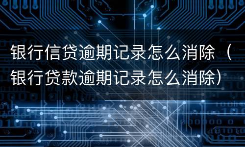 银行信贷逾期记录怎么消除（银行贷款逾期记录怎么消除）