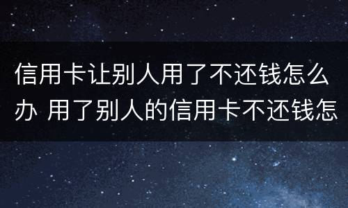 信用卡让别人用了不还钱怎么办 用了别人的信用卡不还钱怎么办