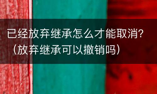已经放弃继承怎么才能取消？（放弃继承可以撤销吗）