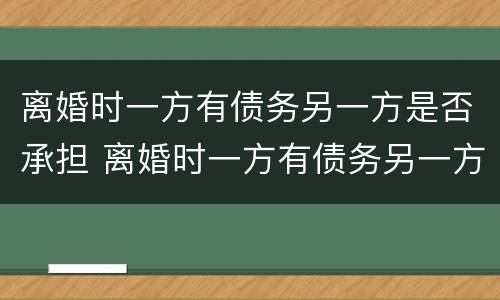 离婚时一方有债务另一方是否承担 离婚时一方有债务另一方是否承担法律责任