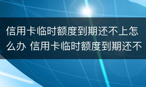 信用卡临时额度到期还不上怎么办 信用卡临时额度到期还不上怎么办会逾期吗