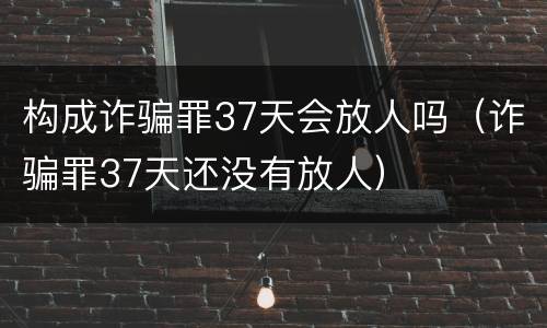 构成诈骗罪37天会放人吗（诈骗罪37天还没有放人）