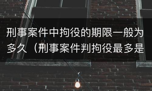 刑事案件中拘役的期限一般为多久（刑事案件判拘役最多是多久）