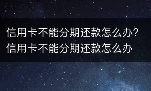 信用卡不能分期还款怎么办? 信用卡不能分期还款怎么办