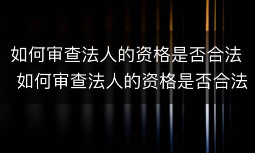 如何审查法人的资格是否合法 如何审查法人的资格是否合法呢
