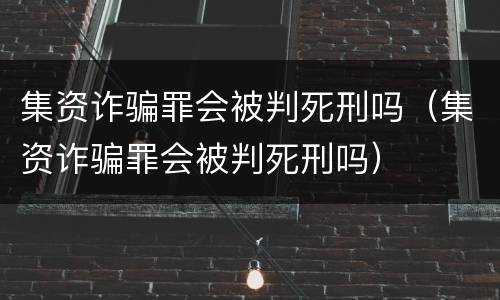 集资诈骗罪会被判死刑吗（集资诈骗罪会被判死刑吗）
