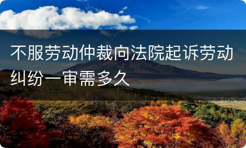 不服劳动仲裁向法院起诉劳动纠纷一审需多久