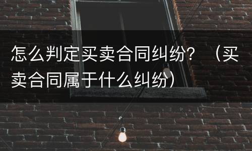 怎么判定买卖合同纠纷？（买卖合同属于什么纠纷）