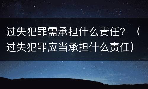 过失犯罪需承担什么责任？（过失犯罪应当承担什么责任）