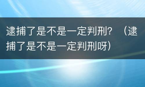 逮捕了是不是一定判刑？（逮捕了是不是一定判刑呀）