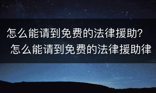 怎么能请到免费的法律援助？ 怎么能请到免费的法律援助律师