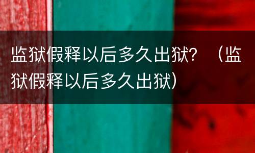 监狱假释以后多久出狱？（监狱假释以后多久出狱）