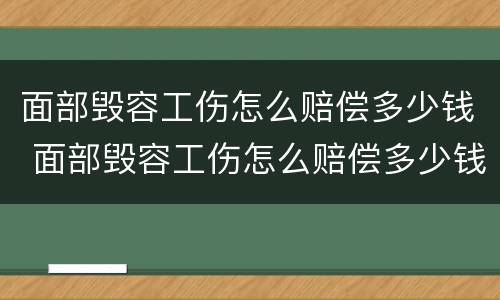 面部毁容工伤怎么赔偿多少钱 面部毁容工伤怎么赔偿多少钱啊