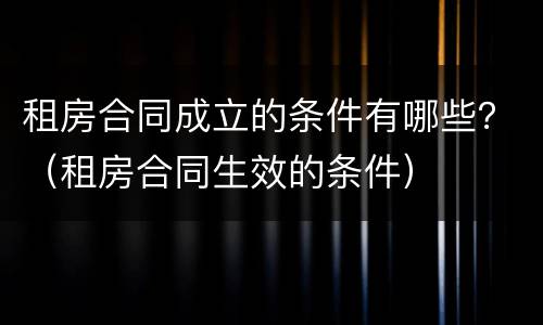 租房合同成立的条件有哪些？（租房合同生效的条件）