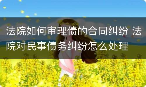 法院如何审理债的合同纠纷 法院对民事债务纠纷怎么处理