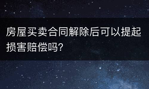 房屋买卖合同解除后可以提起损害赔偿吗？