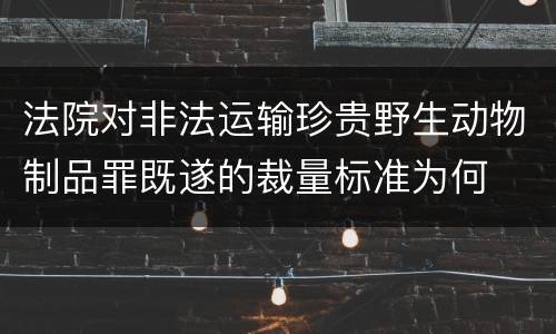 法院对非法运输珍贵野生动物制品罪既遂的裁量标准为何