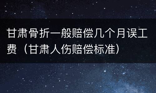 甘肃骨折一般赔偿几个月误工费（甘肃人伤赔偿标准）
