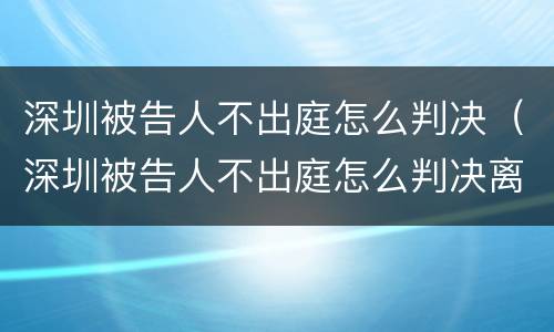 深圳被告人不出庭怎么判决（深圳被告人不出庭怎么判决离婚）