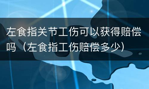 左食指关节工伤可以获得赔偿吗（左食指工伤赔偿多少）