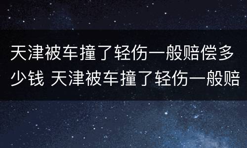 天津被车撞了轻伤一般赔偿多少钱 天津被车撞了轻伤一般赔偿多少钱啊