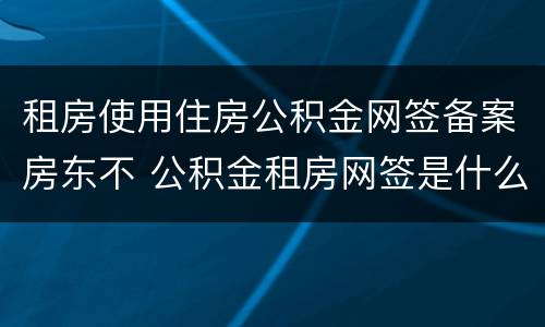 租房使用住房公积金网签备案房东不 公积金租房网签是什么意思