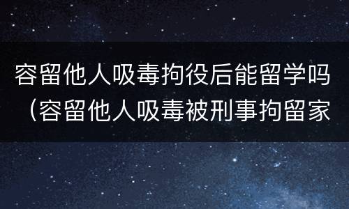 容留他人吸毒拘役后能留学吗（容留他人吸毒被刑事拘留家人可以探视吗）