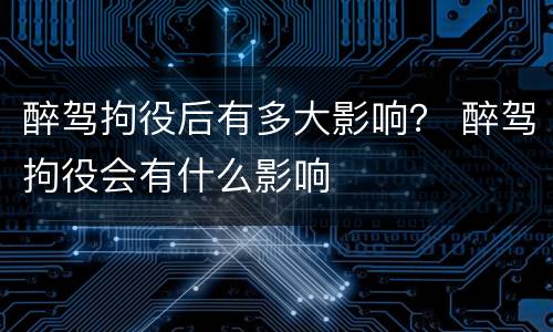醉驾拘役后有多大影响？ 醉驾拘役会有什么影响