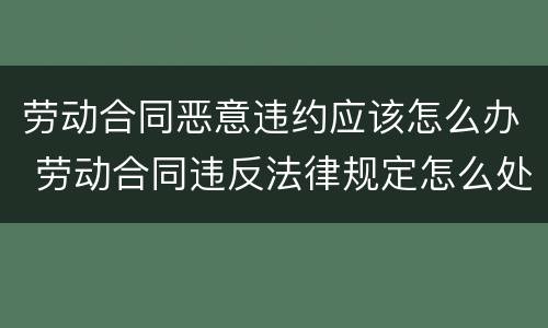 劳动合同恶意违约应该怎么办 劳动合同违反法律规定怎么处理