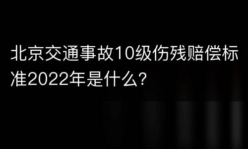 北京交通事故10级伤残赔偿标准2022年是什么？