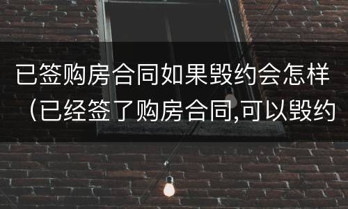 已签购房合同如果毁约会怎样（已经签了购房合同,可以毁约吗）