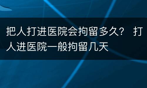 把人打进医院会拘留多久？ 打人进医院一般拘留几天