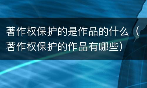 著作权保护的是作品的什么（著作权保护的作品有哪些）