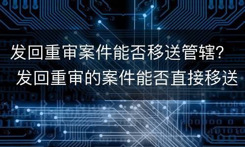 发回重审案件能否移送管辖？ 发回重审的案件能否直接移送其他法院