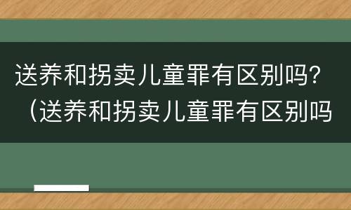 送养和拐卖儿童罪有区别吗？（送养和拐卖儿童罪有区别吗判几年）