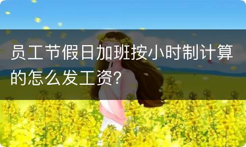 员工节假日加班按小时制计算的怎么发工资？